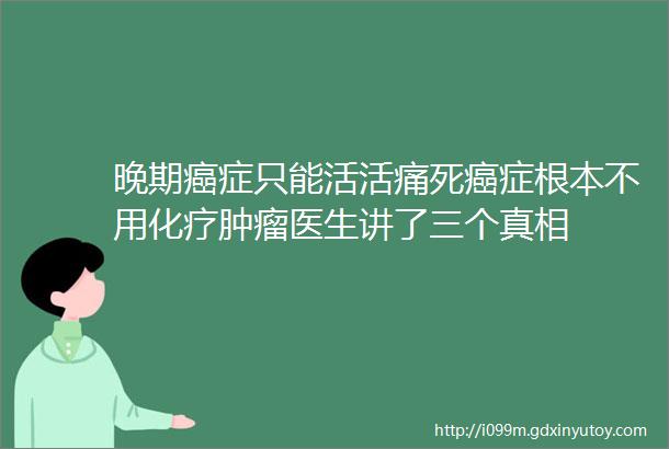 晚期癌症只能活活痛死癌症根本不用化疗肿瘤医生讲了三个真相